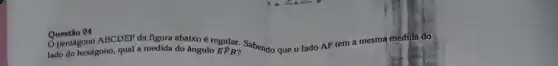 Questio 04
lado do hexágono, qual a medida do ângulo
pentágono regular. Sabendo que o lado AF tem a mesma medida do
overline (BF)B