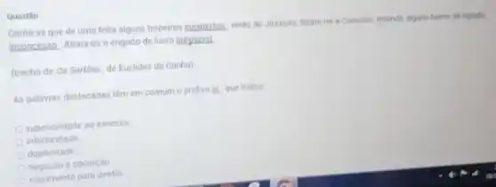 Questio
Conto-se que de uma feita alguns tropeiros inexpertos, vindo do Juazeiro foram ter a Canudos levando alguns barris de liquido
Inconcesso. Atrala-os o engodo de lucro ineyitavel.
(trecho de Os Sertoes de Euclides da Cunha)
As palavras destacadas têm em comum o prefixo in-que indica
superioridade ou excesso
inferioridade
duplicidade
negacao e oposição
movimento paro dentro