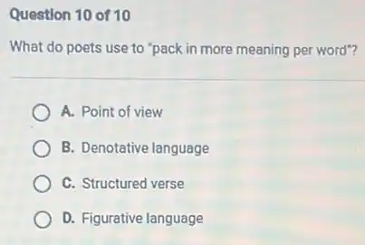 Question 10 of 10
What do poets use to "pack in more meaning per word"?
A. Point of view
B. Denotative language
C. Structured verse
D. Figurative language