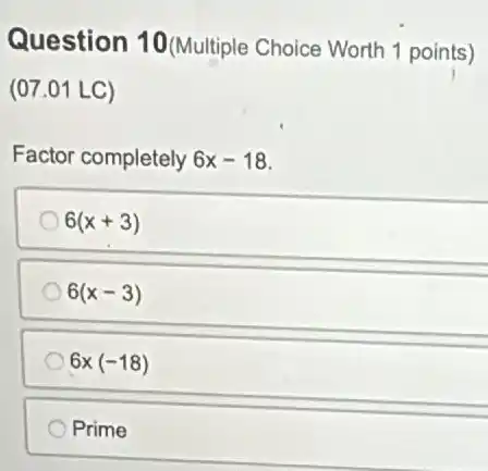 Question 10 (Multiple Choice Worth 1 points)
(07.01 LC)
Factor completely 6x-18
6(x+3)
6(x-3)
6x(-18)
Prime