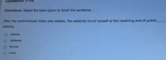 Question 1-16
Directions: Select the best option to finish the sentence.
After the controversial video was leaked, the celebrity found herself at the re receiving and of public __
actions
placato
obliteratio
flourish
moviles