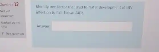 Question 12
Not yet
answered
Marked out of
1.00
P Flag question
Identify one factor that lead to faster development of HIV
infection to full-blown AIDS
Answer: square