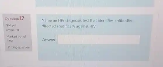 Question 17
Not yet
answered
Marked out of
1.00
P Flag question
Name an HIV diagnosis test that identifies antibodies
directed specifically against HIV.
Answer: square