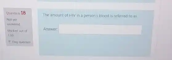 Question 18
Not yet
answered
Marked out of
1.00
P Flag question
The amount of HIV in a person's blood is referred to as
Answer: square