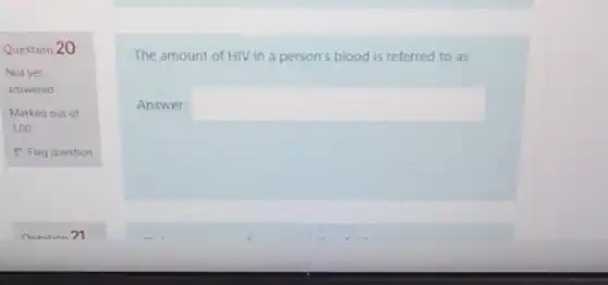 Question 20
Not yet
answered
Marked out of
1.00
P Flag question
The amount of HIV in a person's blood is referred to as
Answer: square