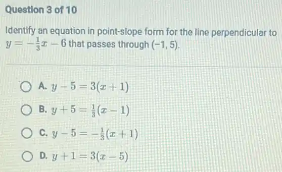 Question 3 of 10
Identify an equation in point-slope form for the line perpendicular to
y=-(1)/(3)x-6 that passes through (-1,5)
A. y-5=3(x+1)
B. y+5=(1)/(3)(x-1)
C y-5=-(1)/(3)(x+1)
D y+1=3(x-5)