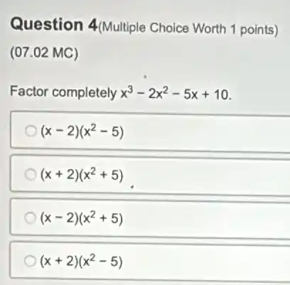 Question 4(Multiple Choice Worth 1 points)
(07.02 MC)
Factor completely x^3-2x^2-5x+10
(x-2)(x^2-5)
(x+2)(x^2+5)
(x-2)(x^2+5)
(x+2)(x^2-5)