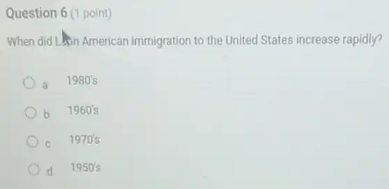 Question 6 (1 point)
When did Lain American immigration to the United States increase rapidly?
a 1980's
1960's
C
1970's
d 1950's