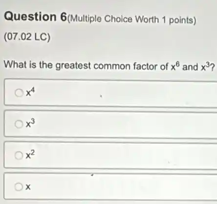 Question 6(Multiple Choice Worth 1 points)
(07.02 LC)
What is the greatest common factor of x^6 and x^3 i
x^4
x^3
x^2
x