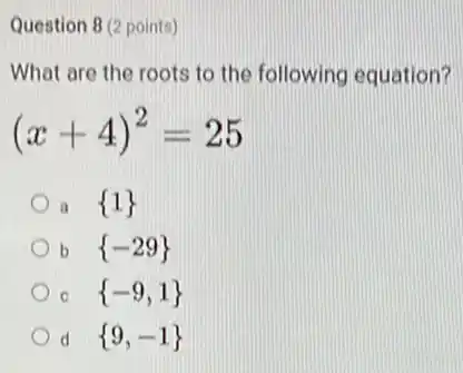 Question 8 (2 points)
What are the roots to the following equation?
(x+4)^2=25
a  1 
b  -29 
C  -9,1 
d  9,-1