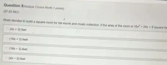 Question 8/Milliple Choice Worth 1 points)
(07.03 MC)
Finett decides to build a square room for his movie and music collection. It the area of the room is
16x^2-24x+9 square for
(4x+3)
(16x+3) feet
(16x-3)
(4x-3)