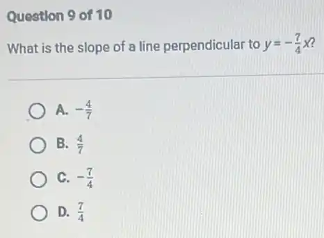 Question 9 of 10
What is the slope of a line perpendicular to y=-(7)/(4)x
A. -(4)/(7)
B. (4)/(7)
C. -(7)/(4)
D. (7)/(4)