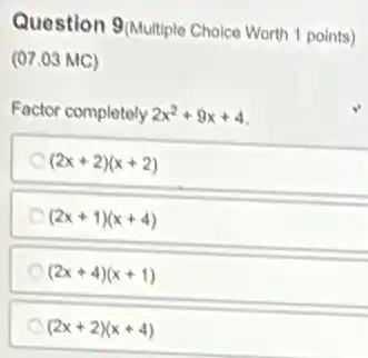 Question 9/Multiple Choice Worth 1 points)
(07.03 MC)
Factor completely 2x^2+9x+4
(2x+2)(x+2)
(2x+1)(x+4)
(2x+4)(x+1)
(2x+2)(x+4)