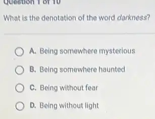 question for to
What is the denotation of the word darkness?
A. Being somewhere mysterious
B. Being somewhere haunted
C. Being without fear
D. Being without light