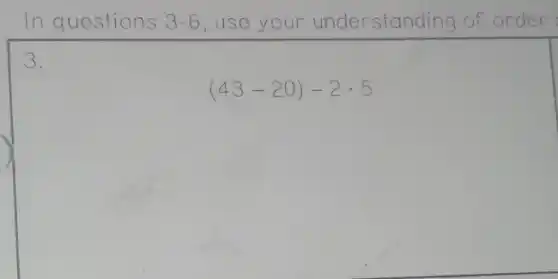 In questions 3-6 , use your understanding of order
3.
(43-20)-2cdot 5