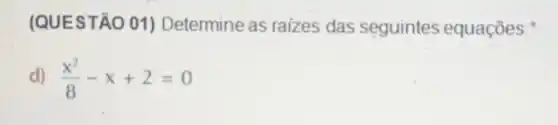 (QUESTÃO 01)Determine as raizes das seguintes equações:
d) (x^2)/(8)-x+2=0