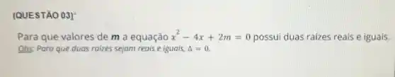 (QUESTÃO 03)"
Para que valores de m a equação x^2-4x+2m=0 possui duas raizes reais e iguais.
Obs: Para que duas raizes sejam reais e iguais, Delta =0