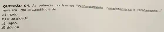 QUESTÃO 04. AS palavras no trecho:"Profundamente
etame nte e rapid lame __ revelam uma circunstância de:
a)modo.
b) intensidade.
c)lugar.
d) dúvida.