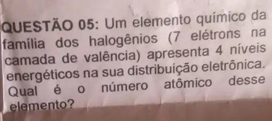 QUESTÃO 05: Um elemento químico da
familia dos halogênios 17 elétrons na
(amada de valencia) apresenta 4 niveis
energéticos na sua distribuição eletrônica.
Qual é
número atômico desse
elemento?