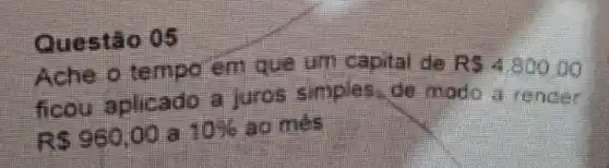 Questáo 05
Ache o tempo em que um capital de RS480000
ficou aplicado a juros simples do mado a render
R 960,00 a 10%  go mes