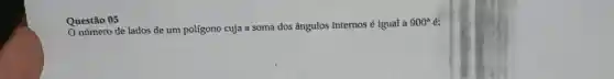 Questão 05
número de lados de um polígono cuja a soma dos ângulos internos é igual a
900^circ  6: