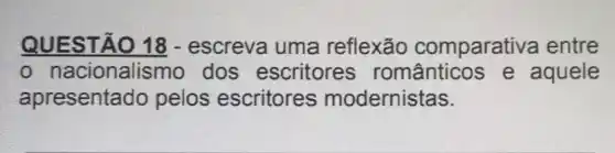 QUESTÃO 18 - escreva uma reflexão comparativa entre
- nacionalismo dos escritores românticos e aquele
apresentado pelos escritores modernistas.