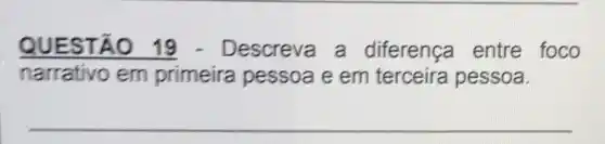 QUESTÃO 19 - Descreva a diferenca entre foco
narrativo em primeira pessoa e em terceira pessoa.
__