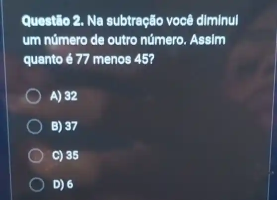 Questão 2. Na subtração você diminul
um número de outro número . Assim
quanto é 77 menos 45?
A) 32
B) 37
C) 35
D) 6