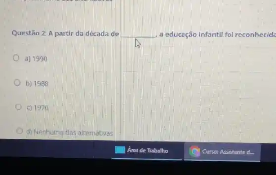 Questão 2: A partir da década de __ a educação infantil foi reconhecida
a) 1990
b) 1988
C) 1970
d) Nenhuma das alternativas