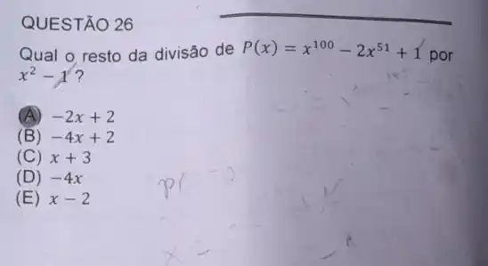 QUESTÃO 26
Qual o resto da divisão de P(x)=x^100-2x^51+1
por
x^2-1 ?
(A) -2x+2
(B) -4x+2
(C) x+3
(D) -4x
(E) x-2