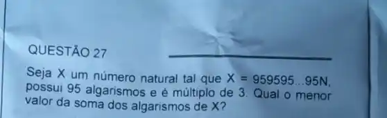 QUESTÃO 27
Seja X um número natural tal que
X=959595ldots 95N
possui 95 algarismos e é múltiplo de 3 Qual o menor
valor da soma dos algarismos de X?