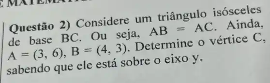 Questão 2)Considere um triângulo isósceles
de base BC Ou seja, AB=AC . Ainda,
A=(3,6),B=(4,3) Determine o vértice C,
sabendo que ele está sobre o eixo y.