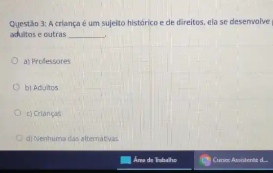 Questão 3: A criança é um sujeito histórico e de direitos, ela se desenvolve
adultos e outras __
a) Professores
b) Adultos
c) Crianças
d) Nenhuma das alternativas