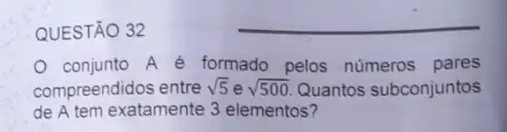 QUESTÃO 32
conjunto A é formado pelos numeros pares
compreendidos entre sqrt (5) e sqrt (500) Quantos subconjuntos
de A tem exatamente 3 elementos?