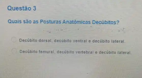 Questáo 3
Quais sáo as Posturas Anatomicals Decubitos?
C Decúbito dorsal dectibito ventral e decubito lateral.
Decúbito femural decubito verlebral decúbito lateral.