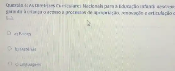 Questão 4: As Diretrizes Curriculares Nacionais para a Educação Infantil descreve
garantir à criança o acesso a processos de apropriação, renovação e articulação c
[ldots ]
a) Paises
b) Matérias
c) Linguagens