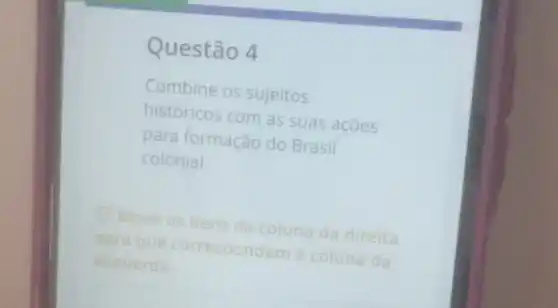 Questão 4
Combine os sujeitos
históricos com as suas açōes
para formação do Brasil
colonial.
Mova os itens da coluna da direita
parag que correspondar coluna da
esquerda