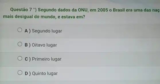 Questão 7^circ  ) Segundo dados da ONU, em 2005 o Brasil era uma das naç
mais desigual do mundo, e estava em?
A) Segundo lugar
B ) Oitavo lugar
C ) Primeiro lugar
D ) Quinto lugar