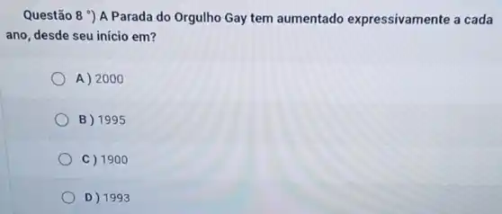 Questão 8 ') A Parada do Orgulho Gay tem aumentado expressivamente a cada
ano, desde seu início em?
A) 2000
B 1995
C) 1900
D) 1993