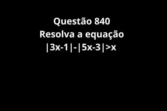 Questão 840
Resolva a equação
vert 3x-1vert -vert 5x-3vert gt x