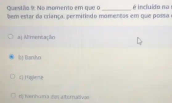 Questão 9: No momento em que o __ é incluido na
bem estar da criança permitindo momentos em que possa
a) Alimentação
b) Banho
c) Higiene
d) Nenhuma das alternativas