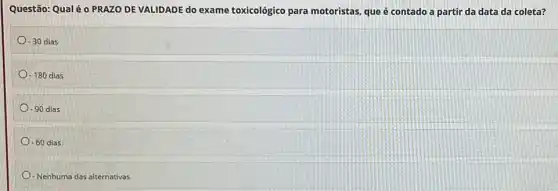 Questão: Qualé o PRAZO DE VALIDADE do exame toxicológico para motoristas que é contado a partir da data da coleta?
-30dias
-180dias
-90 dias
-60 dias
- Nenhuma das alternativas