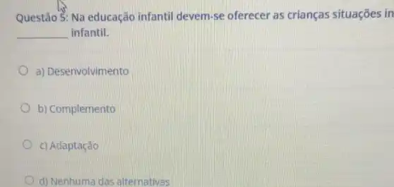 Questão S: Na educação infantil devem-se oferecer as crianças situações in
__ infantil.
a) Desenvolvimento
b) Complemento
c) Adaptação
d) Nenhuma das alternativas