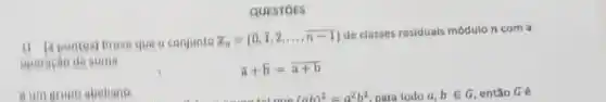 QUESTOES
11 Bpontesi Prove que o conjunto
z_(n)=(0,bar (i),2,ldots ,bar (n)-1)
de classes residuais módulo n com a
operacao da soma
a+b=overline (a+b)