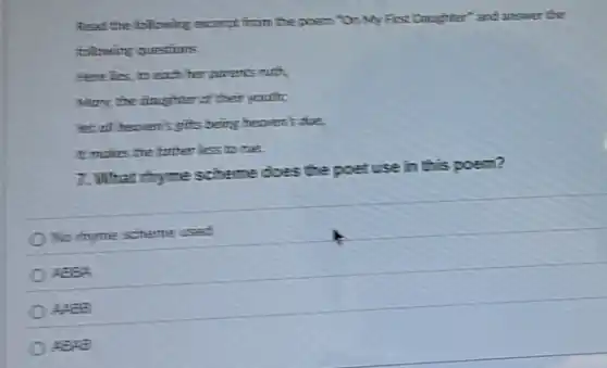 Read the following except from the poem "On My First Daughter" and answer the
following questions
Here lies,to each her parents much.
Mary, the dingineer of their youth;
year all heaven's gifts being heaven's due.
tomoles the futher less to me.
7. What chyme scheme does the poet use in this poem?
No rhyme scheme used
ABBA
AREB
ABYE