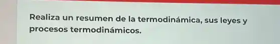 Realiza un resumen de la termodinámica, sus leyes y
procesos termodinámicos.