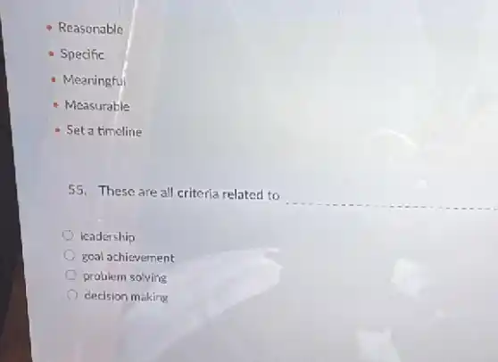- Reasonable
- Specific
Meaningful
Measurable
Set a timeline
55. These are all criteria related to
__
leadership
goal achievement
problem solving
decision making