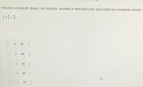 Resolva a equação abaixo em seguida, assinale a allernativa que apresenta seu resultado correto:
(1)/(2)cdot ((2)/(3)+(5)/(3))
A 40 (1)/(2)
B 10 (7)/(6)
C 4) (2)/(3)
D 40 2
E	(2)/(4)