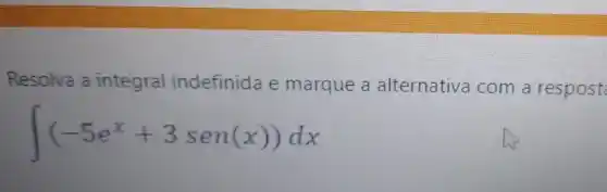 Resolva a integral indefinida e marque a alternativa com a respost
int (-5e^x+3sen(x))dx