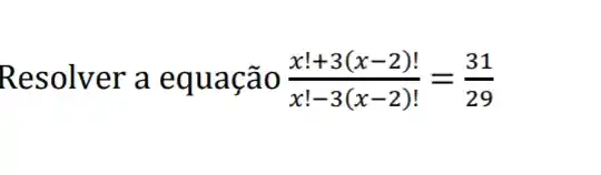 Resolver a equação (x!+3(x-2)!)/(x!-3(x-2)!)=(31)/(29)